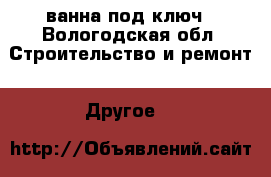 ванна под ключ - Вологодская обл. Строительство и ремонт » Другое   